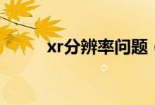 xr分辨率问题（xr分辨率很低吗）