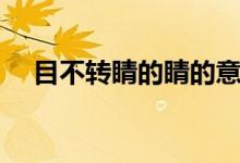 目不转睛的睛的意思（目不转睛的含义）