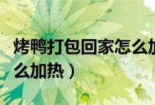 烤鸭打包回家怎么加热好吃（烤鸭带回家吃怎么加热）