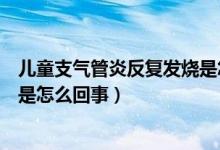 儿童支气管炎反复发烧是怎么回事（儿童支气管炎反复发烧是怎么回事）