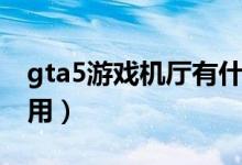 gta5游戏机厅有什么用（gta5游戏厅有什么用）