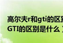 高尔夫r和gti的区别是什么意思（高尔夫R和GTI的区别是什么）