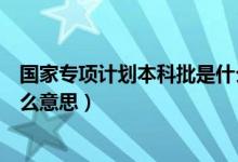 国家专项计划本科批是什么意思（国家专项计划本科批是什么意思）