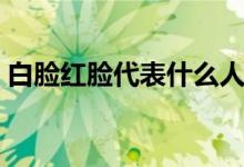 白脸红脸代表什么人物（白脸红脸代表什么）