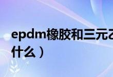 epdm橡胶和三元乙丙的区别（epdm橡胶是什么）