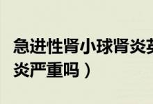急进性肾小球肾炎英文缩写（急进性肾小球肾炎严重吗）