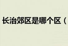 长治郊区是哪个区（长治市郊区属于哪个区）
