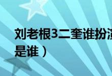 刘老根3二奎谁扮演的（刘老根3二奎扮演者是谁）