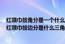 红领巾按角分是一个什么三角形按边分是一个什么三角形（红领巾按边分是什么三角形）