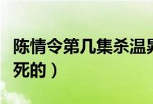 陈情令第几集杀温晁（陈情令中温晁是第几集死的）