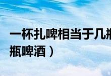 一杯扎啤相当于几瓶啤酒（一杯扎啤相当于几瓶啤酒）