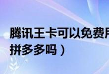 腾讯王卡可以免费用拼多多吗（腾讯王卡能用拼多多吗）