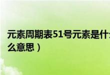元素周期表51号元素是什么元素（元素周期表51号元素是什么意思）