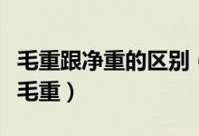 毛重跟净重的区别（净重和毛净重的区别还有毛重）
