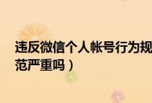 违反微信个人帐号行为规范8天（违反微信个人帐号行为规范严重吗）