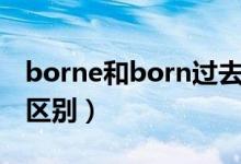 borne和born过去分词区别（borne和born区别）