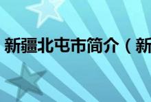 新疆北屯市简介（新彊北屯市属于哪个地区）