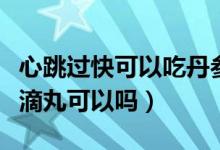 心跳过快可以吃丹参滴丸（心跳有点快吃丹参滴丸可以吗）