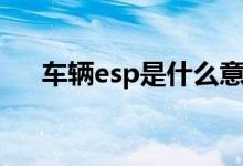 车辆esp是什么意思（什么是车辆esp）