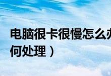 电脑很卡很慢怎么办（电脑很卡反应很慢该如何处理）