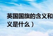 英国国旗的含义和象征20字（英国国旗的含义是什么）