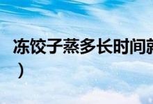 冻饺子蒸多长时间就能熟（冻饺子蒸多久会熟）