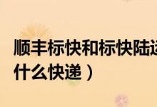 顺丰标快和标快陆运是什么意思（标快陆运是什么快递）