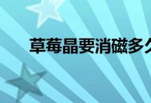 草莓晶要消磁多久（草莓晶要消磁吗）