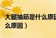 大腿抽筋是什么原因怎么治疗（大腿抽筋是什么原因）