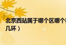 北京西站属于哪个区哪个街道办事处（北京西站属于哪个区几环）