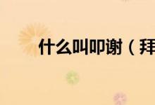 什么叫叩谢（拜谢与叩谢什么区别）