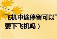 飞机中途停留可以下飞机吗（飞机中途停留需要下飞机吗）