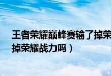王者荣耀巅峰赛输了掉荣耀战力吗?（王者荣耀巅峰赛输了掉荣耀战力吗）