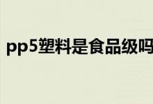 pp5塑料是食品级吗（pp5塑料是食品级吗）