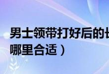 男士领带打好后的长度（男士打领带的长度到哪里合适）