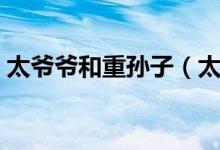太爷爷和重孙子（太爷和重孙子是什么关系）