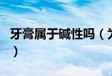 牙膏属于碱性吗（为什么牙膏一定要是碱性的）