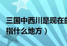 三国中西川是现在的什么地方（三国时的西川指什么地方）