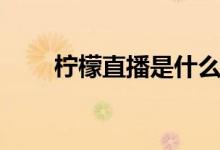 柠檬直播是什么（什么是柠檬直播）