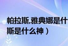 帕拉斯,雅典娜是什么神?（帕拉斯雅典娜阿瑞斯是什么神）