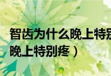 智齿为什么晚上特别疼怎么处理（智齿为什么晚上特别疼）