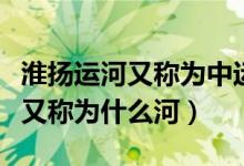 淮扬运河又称为中运河还是里运河（淮扬运河又称为什么河）