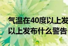 气温在40度以上发布什么预警（气温在40度以上发布什么警告）