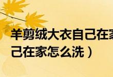 羊剪绒大衣自己在家怎么干洗（羊剪绒大衣自己在家怎么洗）