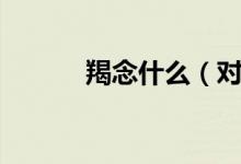 羯念什么（对应的解释是什么）