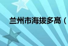 兰州市海拔多髙（兰州市海拔多少米高）
