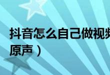 抖音怎么自己做视频的特效（抖音怎么自己做原声）