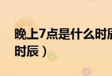 晚上7点是什么时辰怎么念（晚上7点是什么时辰）