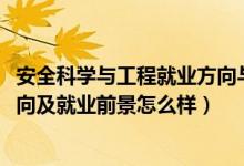 安全科学与工程就业方向与前景（2022安全工程专业就业方向及就业前景怎么样）