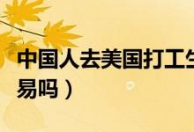 中国人去美国打工生活（中国人去美国打工容易吗）